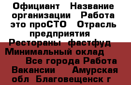 Официант › Название организации ­ Работа-это проСТО › Отрасль предприятия ­ Рестораны, фастфуд › Минимальный оклад ­ 30 000 - Все города Работа » Вакансии   . Амурская обл.,Благовещенск г.